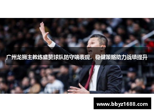 广州龙狮主教练盛赞球队防守端表现，稳健策略助力战绩提升