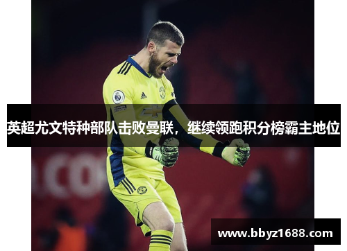 英超尤文特种部队击败曼联，继续领跑积分榜霸主地位
