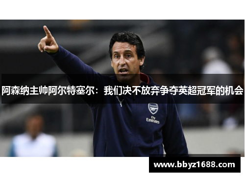阿森纳主帅阿尔特塞尔：我们决不放弃争夺英超冠军的机会