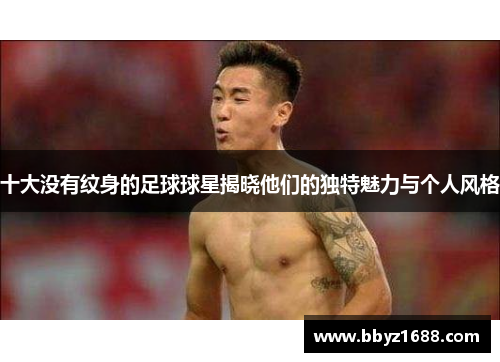 十大没有纹身的足球球星揭晓他们的独特魅力与个人风格
