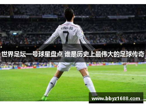 世界足坛一号球星盘点 谁是历史上最伟大的足球传奇