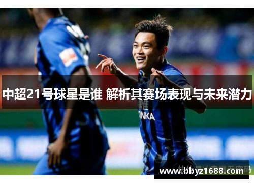中超21号球星是谁 解析其赛场表现与未来潜力