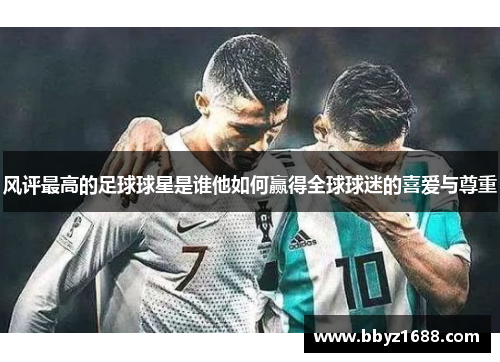 风评最高的足球球星是谁他如何赢得全球球迷的喜爱与尊重