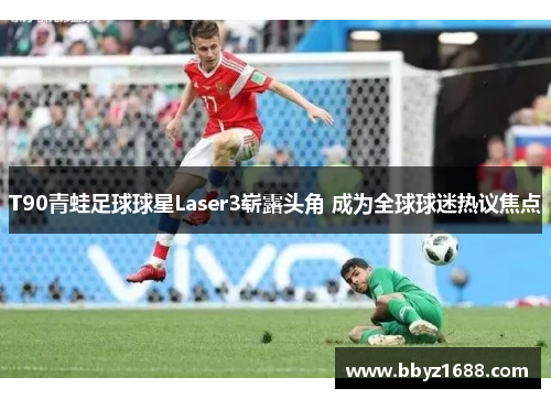 T90青蛙足球球星Laser3崭露头角 成为全球球迷热议焦点
