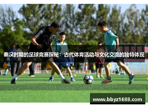 秦汉时期的足球竞赛探秘：古代体育活动与文化交流的独特体现