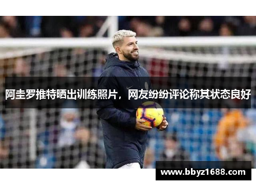 阿圭罗推特晒出训练照片，网友纷纷评论称其状态良好