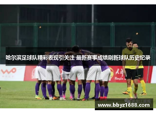 哈尔滨足球队精彩表现引关注 最新赛事成绩刷新球队历史纪录