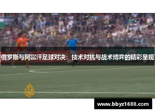 俄罗斯与阿富汗足球对决：技术对抗与战术博弈的精彩呈现