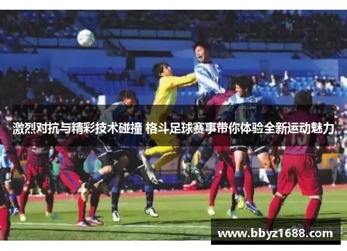 激烈对抗与精彩技术碰撞 格斗足球赛事带你体验全新运动魅力