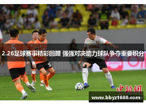 2.26足球赛事精彩回顾 强强对决助力球队争夺重要积分